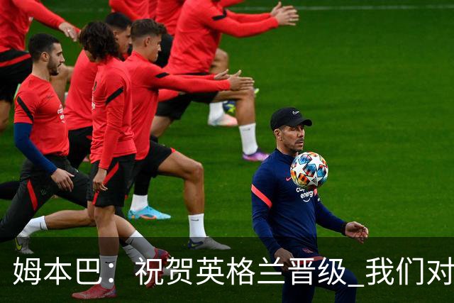 姆本巴：祝贺英格兰晋级 我们对得上自己身上的球衣