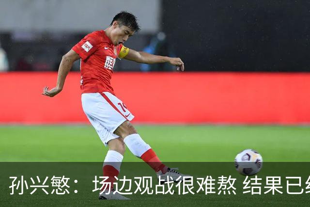 孙兴慜：场边观战很难熬 结果已经不由我们掌控