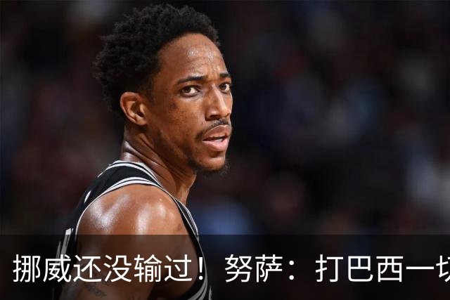 挪威还没输过！努萨：打巴西一切皆有可能，一战定胜负我非常期待
