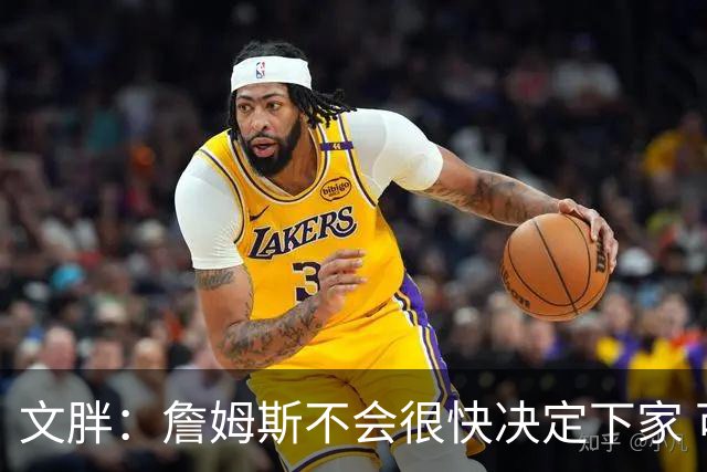 文胖：詹姆斯不会很快决定下家 可能需要时间思考