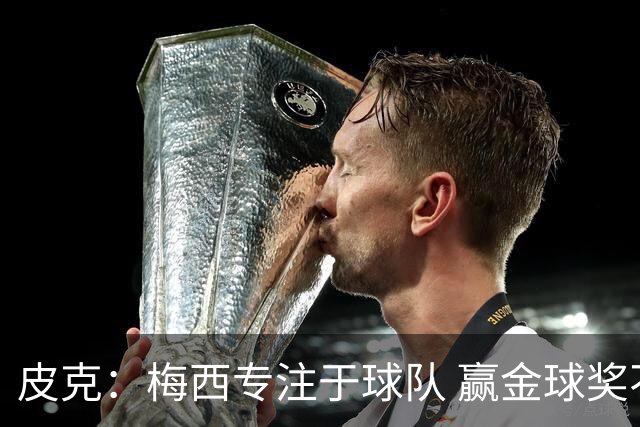 皮克：梅西专注于球队 赢金球奖不是他优先考虑