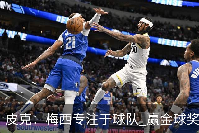 皮克：梅西专注于球队 赢金球奖不是他优先考虑