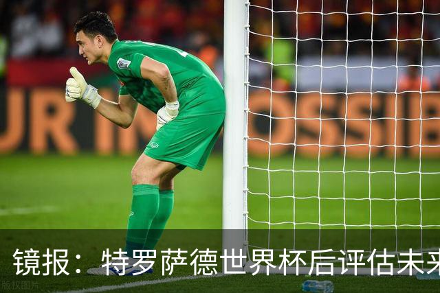 镜报：特罗萨德世界杯后评估未来，贝西克塔斯已口头报价2000万欧