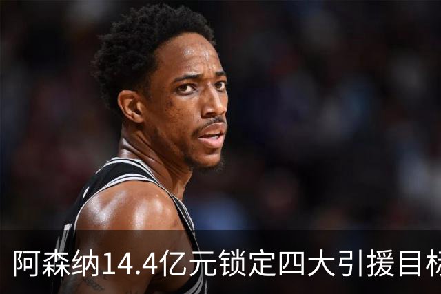 阿森纳14.4亿元锁定四大引援目标，免签西甲铁卫堪称神操作