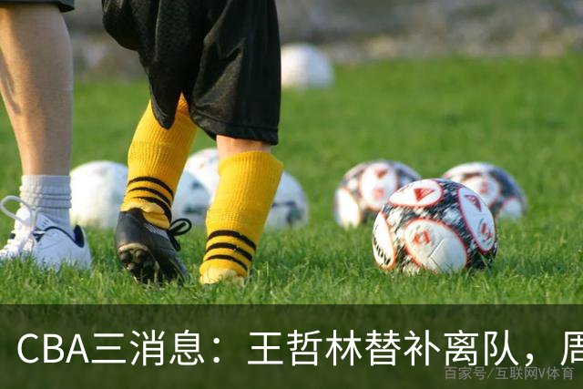 CBA三消息：王哲林替补离队，周鹏左右为难，广东给徐杰找接班人